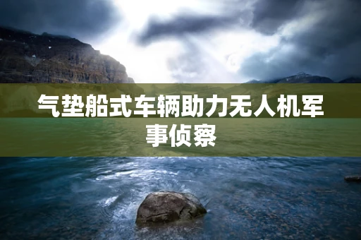 气垫船式车辆助力无人机军事侦察