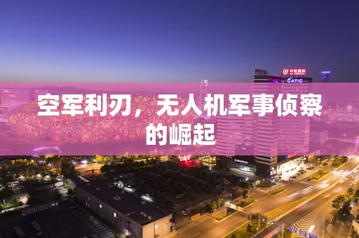 空军利刃，无人机军事侦察的崛起