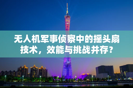 无人机军事侦察中的摇头扇技术，效能与挑战并存？