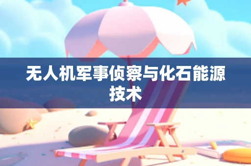 无人机军事侦察与化石能源技术