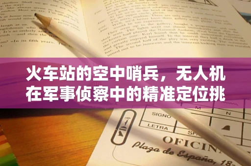 火车站的空中哨兵，无人机在军事侦察中的精准定位挑战