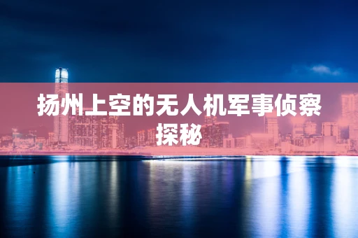 扬州上空的无人机军事侦察探秘