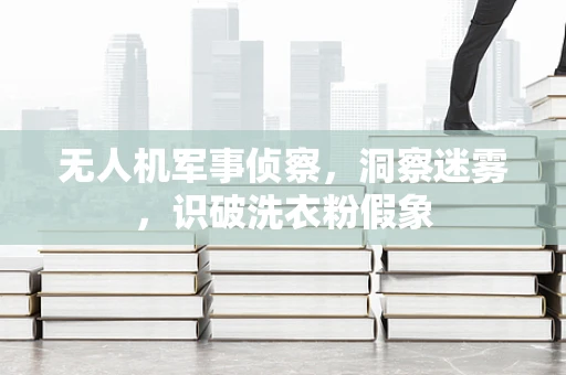 无人机军事侦察，洞察迷雾，识破洗衣粉假象