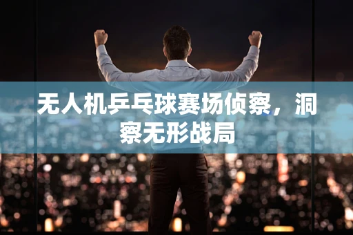 无人机乒乓球赛场侦察，洞察无形战局
