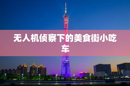 无人机侦察下的美食街小吃车