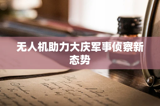 无人机助力大庆军事侦察新态势