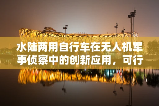 水陆两用自行车在无人机军事侦察中的创新应用，可行还是挑战？