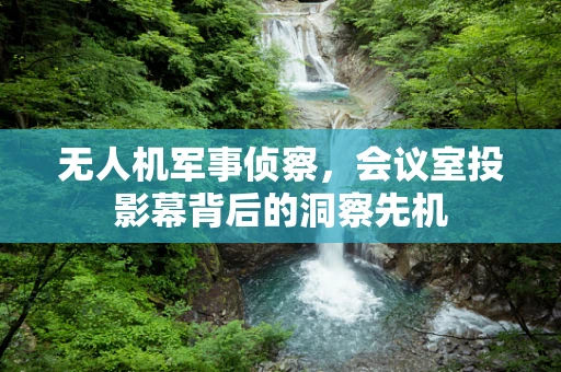 无人机军事侦察，会议室投影幕背后的洞察先机