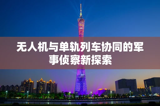 无人机与单轨列车协同的军事侦察新探索
