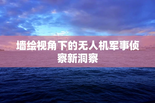 墙绘视角下的无人机军事侦察新洞察