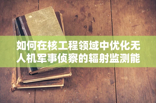 如何在核工程领域中优化无人机军事侦察的辐射监测能力？