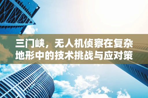 三门峡，无人机侦察在复杂地形中的技术挑战与应对策略