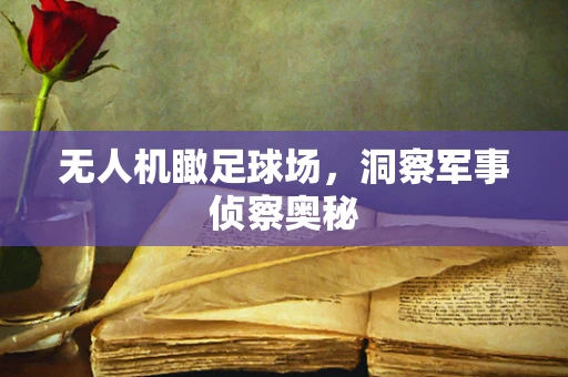 无人机瞰足球场，洞察军事侦察奥秘