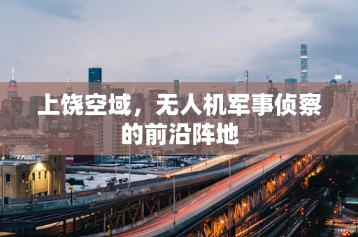 上饶空域，无人机军事侦察的前沿阵地