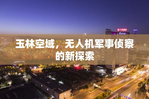 玉林空域，无人机军事侦察的新探索
