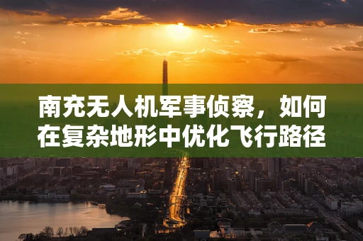 南充无人机军事侦察，如何在复杂地形中优化飞行路径？