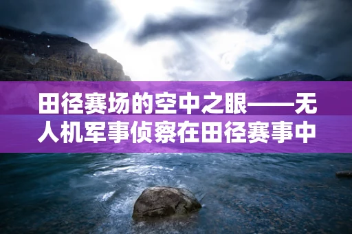 田径赛场的空中之眼——无人机军事侦察在田径赛事中的应用