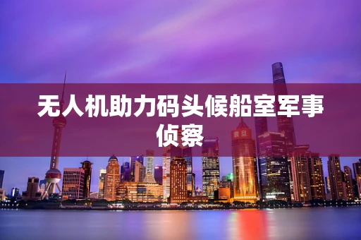 无人机助力码头候船室军事侦察