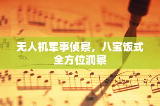 无人机军事侦察，八宝饭式全方位洞察