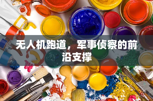 无人机跑道，军事侦察的前沿支撑
