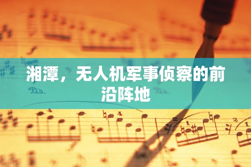 湘潭，无人机军事侦察的前沿阵地