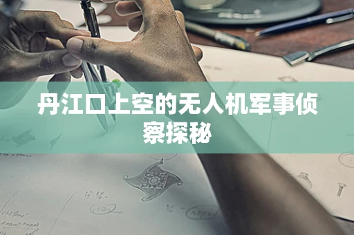 丹江口上空的无人机军事侦察探秘
