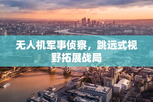 无人机军事侦察，跳远式视野拓展战局