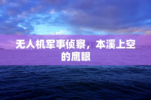 无人机军事侦察，本溪上空的鹰眼