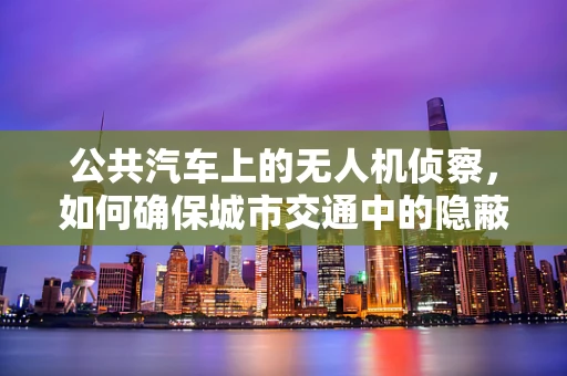 公共汽车上的无人机侦察，如何确保城市交通中的隐蔽侦察？