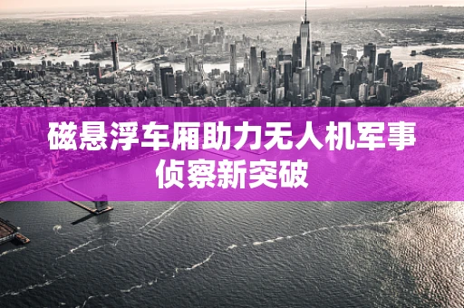 磁悬浮车厢助力无人机军事侦察新突破