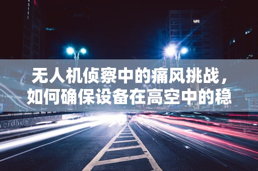 无人机侦察中的痛风挑战，如何确保设备在高空中的稳定与安全？