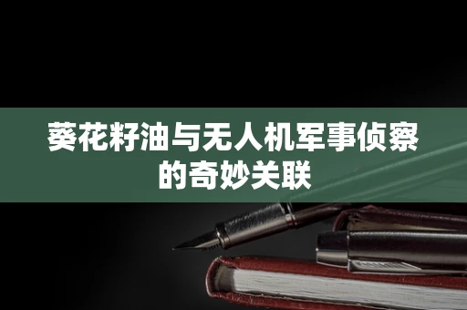 葵花籽油与无人机军事侦察的奇妙关联