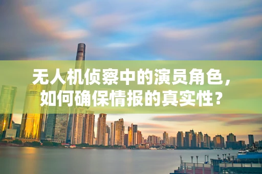 无人机侦察中的演员角色，如何确保情报的真实性？