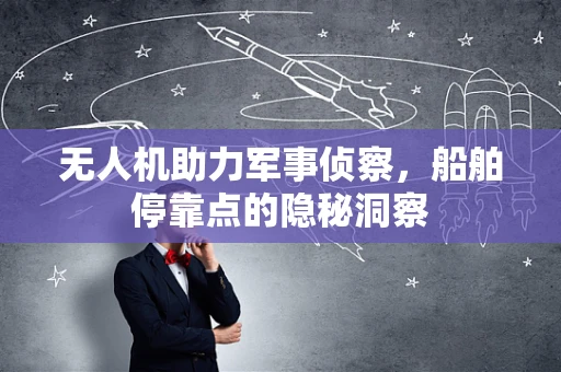 无人机助力军事侦察，船舶停靠点的隐秘洞察