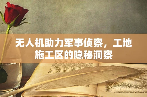 无人机助力军事侦察，工地施工区的隐秘洞察