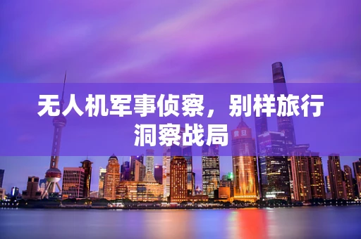 无人机军事侦察，别样旅行洞察战局