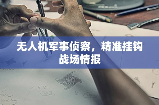 无人机军事侦察，精准挂钩战场情报