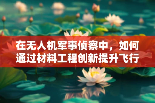 在无人机军事侦察中，如何通过材料工程创新提升飞行器耐候性？