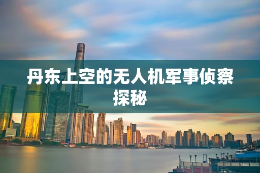 丹东上空的无人机军事侦察探秘