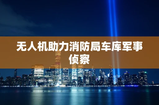 无人机助力消防局车库军事侦察