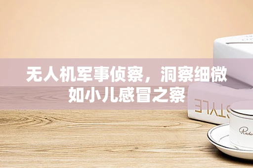 无人机军事侦察，洞察细微如小儿感冒之察