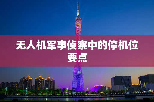 无人机军事侦察中的停机位要点