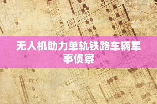 无人机助力单轨铁路车辆军事侦察