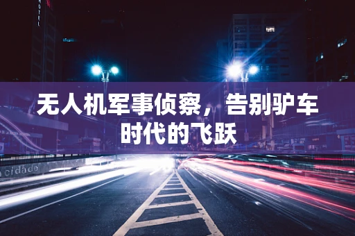 无人机军事侦察，告别驴车时代的飞跃