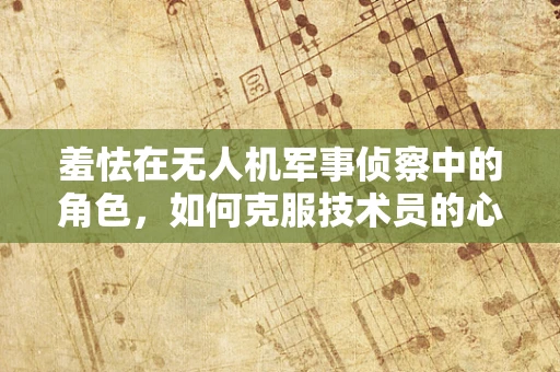 羞怯在无人机军事侦察中的角色，如何克服技术员的心理障碍？