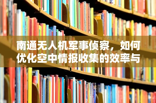 南通无人机军事侦察，如何优化空中情报收集的效率与安全性？