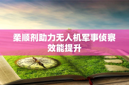 柔顺剂助力无人机军事侦察效能提升