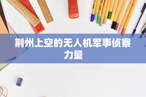 荆州上空的无人机军事侦察力量