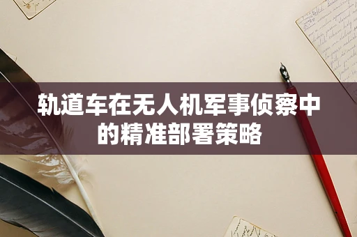 轨道车在无人机军事侦察中的精准部署策略
