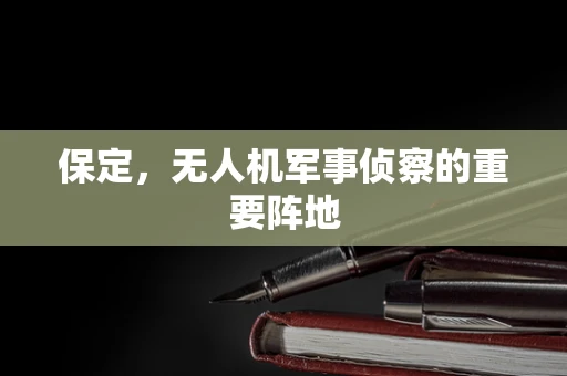 保定，无人机军事侦察的重要阵地